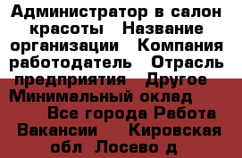 Администратор в салон красоты › Название организации ­ Компания-работодатель › Отрасль предприятия ­ Другое › Минимальный оклад ­ 25 000 - Все города Работа » Вакансии   . Кировская обл.,Лосево д.